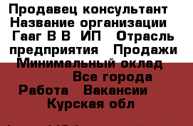 Продавец-консультант › Название организации ­ Гааг В.В, ИП › Отрасль предприятия ­ Продажи › Минимальный оклад ­ 15 000 - Все города Работа » Вакансии   . Курская обл.